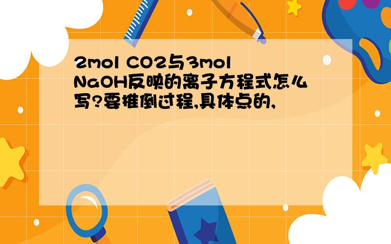 2mol CO2与3mol NaOH反映的离子方程式怎么写?要推倒过程,具体点的,