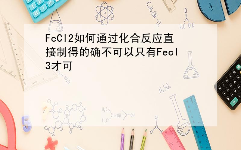 FeCl2如何通过化合反应直接制得的确不可以只有Fecl3才可