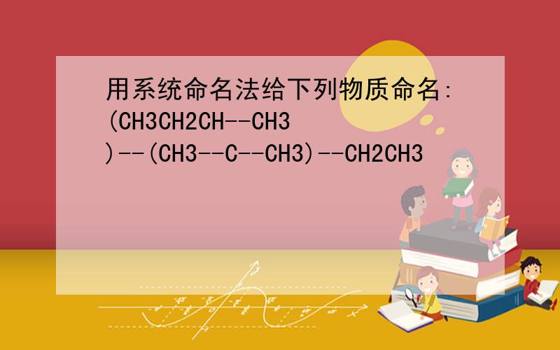 用系统命名法给下列物质命名:(CH3CH2CH--CH3)--(CH3--C--CH3)--CH2CH3