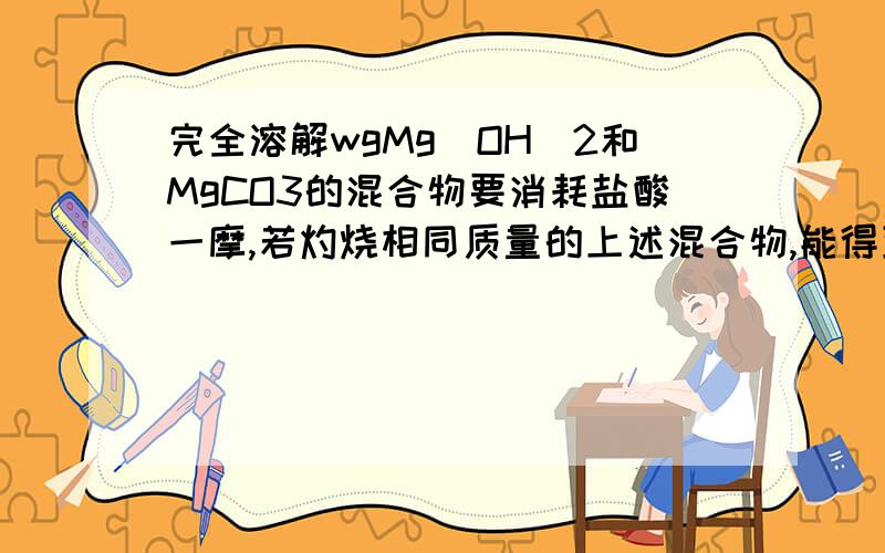 完全溶解wgMg(OH)2和MgCO3的混合物要消耗盐酸一摩,若灼烧相同质量的上述混合物,能得到Mgo质量