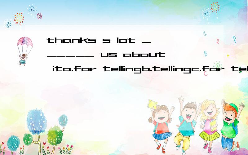 thanks s lot ______ us about ita.for tellingb.tellingc.for telld.tell