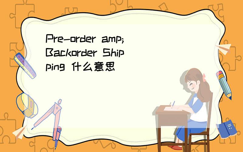 Pre-order amp;Backorder Shipping 什么意思