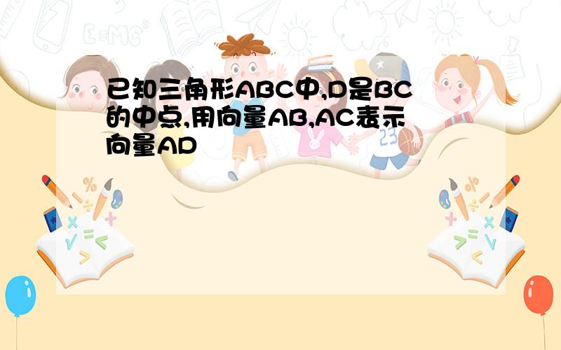 已知三角形ABC中,D是BC的中点,用向量AB,AC表示向量AD