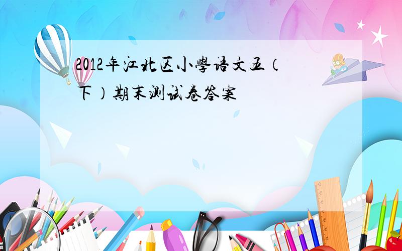 2012年江北区小学语文五（下）期末测试卷答案