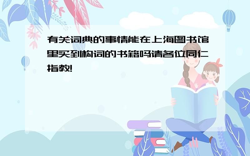 有关词典的事情能在上海图书馆里买到构词的书籍吗请各位同仁指教!