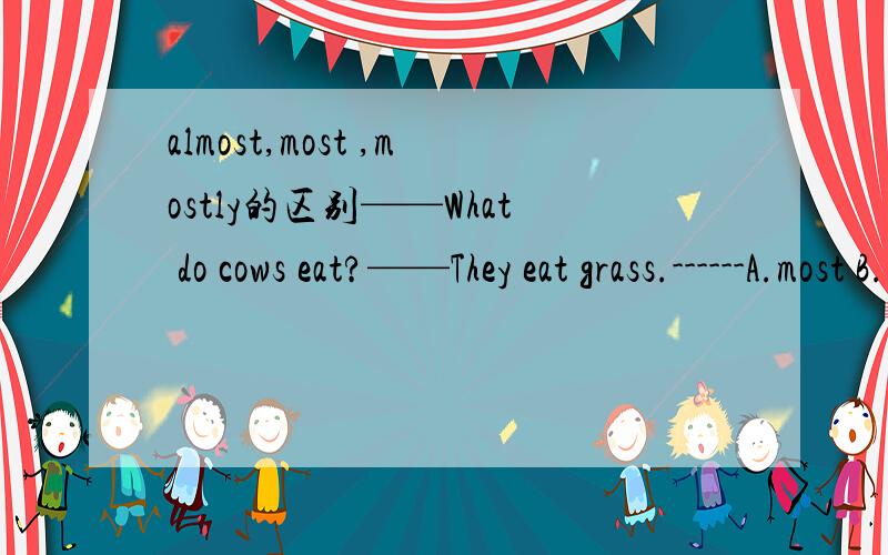 almost,most ,mostly的区别——What do cows eat?——They eat grass.------A.most B.mostly C.almost D.main