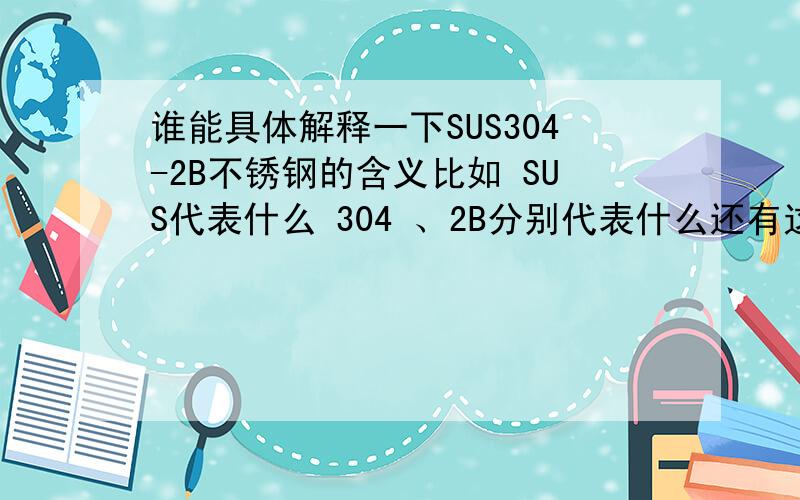谁能具体解释一下SUS304-2B不锈钢的含义比如 SUS代表什么 304 、2B分别代表什么还有这是一种什么样的不锈钢