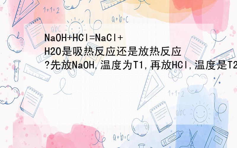 NaOH+HCl=NaCl+H2O是吸热反应还是放热反应?先放NaOH,温度为T1,再放HCl,温度是T2,比较T1,T2