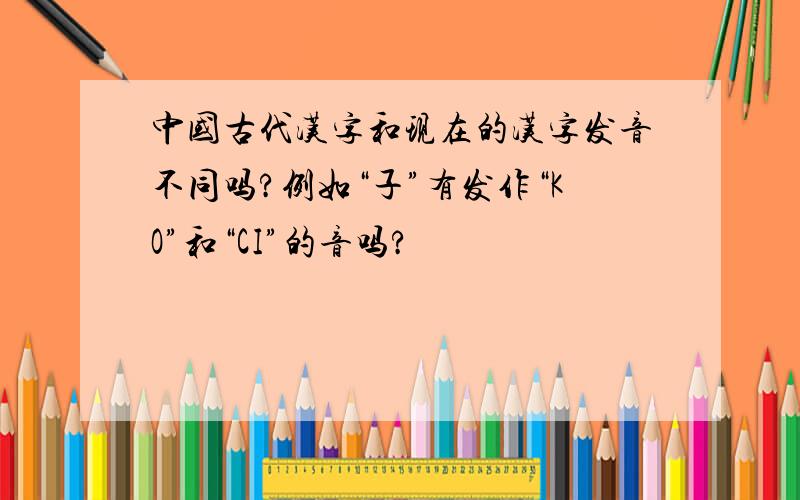 中国古代汉字和现在的汉字发音不同吗?例如“子”有发作“KO”和“CI”的音吗?