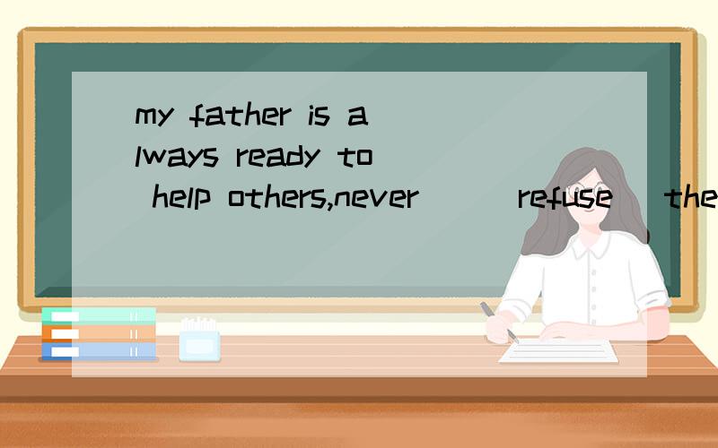 my father is always ready to help others,never__(refuse) them