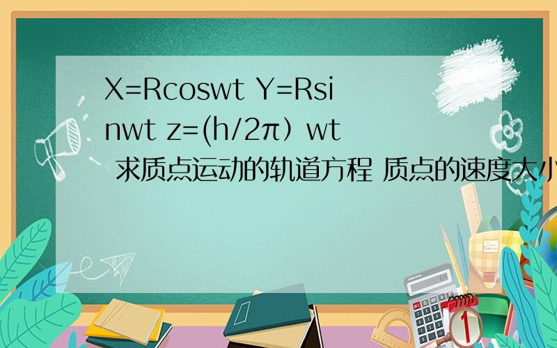 X=Rcoswt Y=Rsinwt z=(h/2π）wt 求质点运动的轨道方程 质点的速度大小
