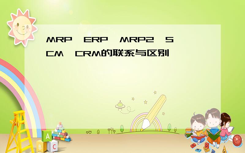 MRP,ERP,MRP2,SCM,CRM的联系与区别