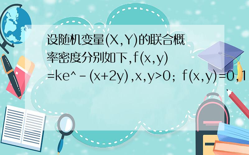 设随机变量(X,Y)的联合概率密度分别如下,f(x,y)=ke^-(x+2y),x,y>0；f(x,y)=0,1：求常数K2：（X,Y）的联合分布函数F(x,y)3：p｛0