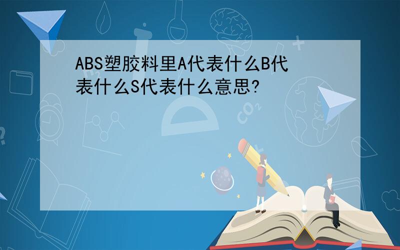 ABS塑胶料里A代表什么B代表什么S代表什么意思?
