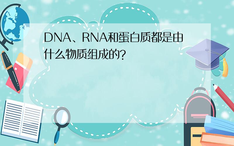 DNA、RNA和蛋白质都是由什么物质组成的?