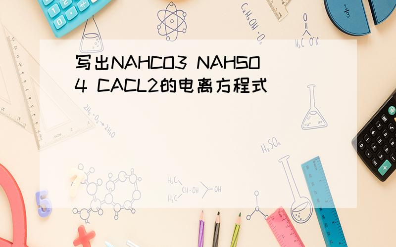 写出NAHCO3 NAHSO4 CACL2的电离方程式