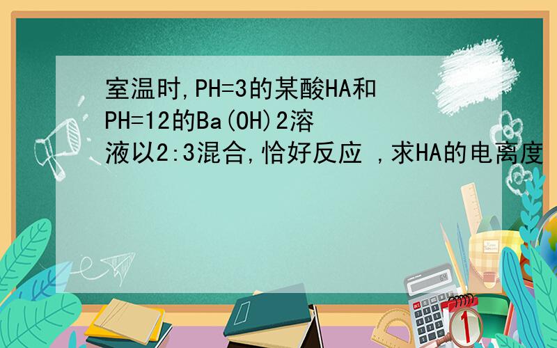 室温时,PH=3的某酸HA和PH=12的Ba(OH)2溶液以2:3混合,恰好反应 ,求HA的电离度