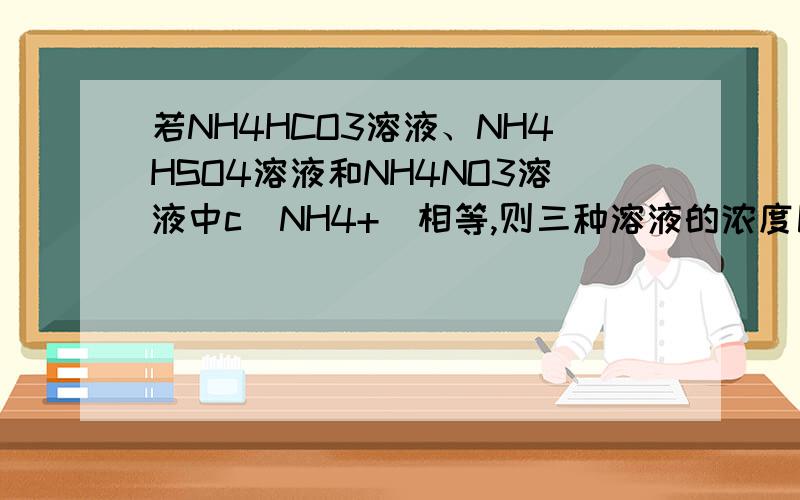 若NH4HCO3溶液、NH4HSO4溶液和NH4NO3溶液中c(NH4+)相等,则三种溶液的浓度比较?理由?