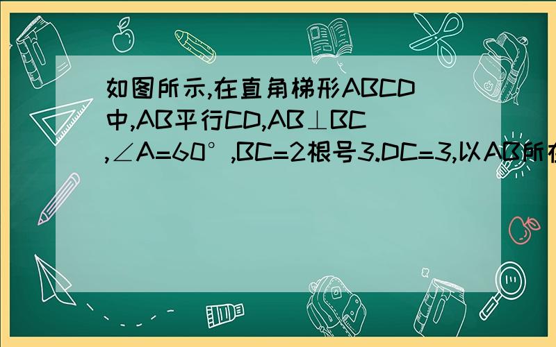如图所示,在直角梯形ABCD中,AB平行CD,AB⊥BC,∠A=60°,BC=2根号3.DC=3,以AB所在直线为轴旋转一周,求