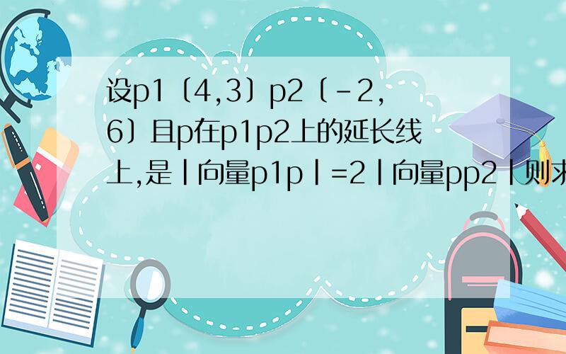 设p1〔4,3〕p2〔-2,6〕且p在p1p2上的延长线上,是|向量p1p|=2|向量pp2|则求点p坐标