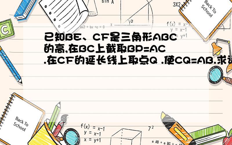 已知BE、CF是三角形ABC的高,在BC上截取BP=AC.在CF的延长线上取点Q .使CQ=AB.求证1.AP=AQ   2.AP垂直于AQ