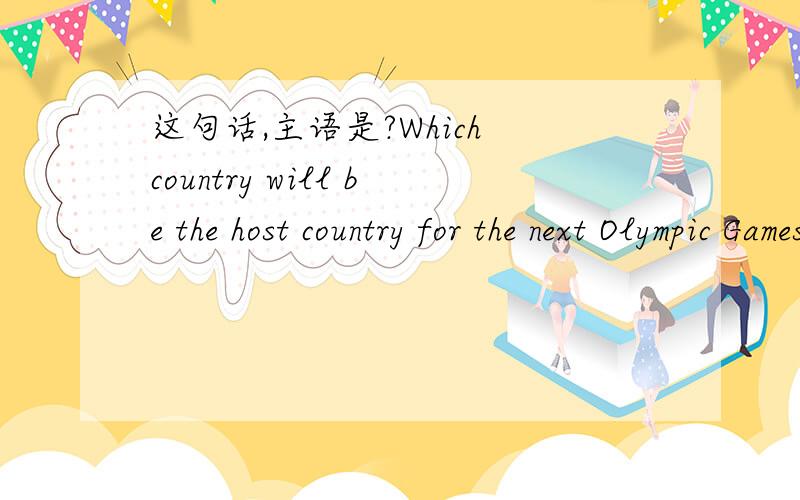 这句话,主语是?Which country will be the host country for the next Olympic Games?哪个国家将是下届奥运会的主办国?我感觉,是 Which country