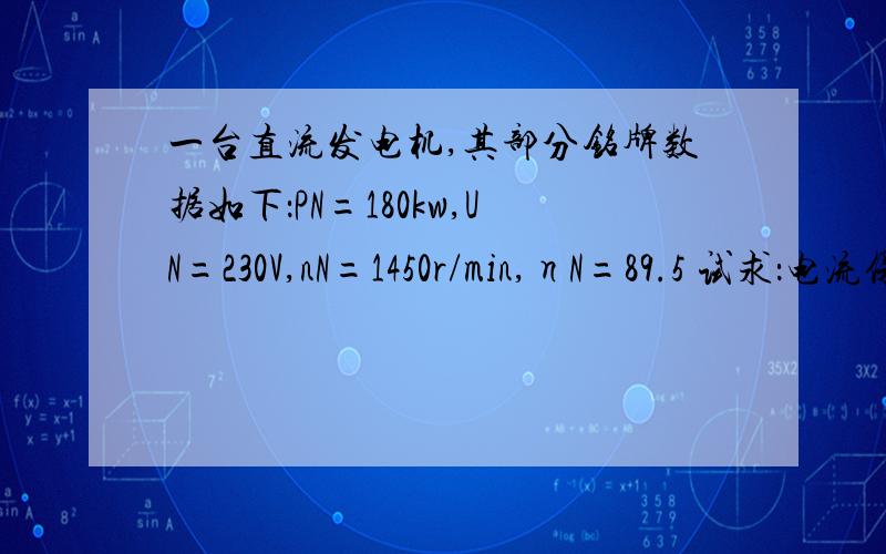 一台直流发电机,其部分铭牌数据如下：PN=180kw,UN=230V,nN=1450r/min,ηN=89.5 试求：电流保持为额定值一台直流发电机,其部分铭牌数据如下：PN=180kw,UN=230V,nN=1450r/min,ηN=89.5试求：电流保持为额定值而