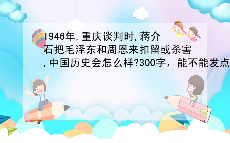 1946年,重庆谈判时,蒋介石把毛泽东和周恩来扣留或杀害,中国历史会怎么样?300字，能不能发点靠谱的？