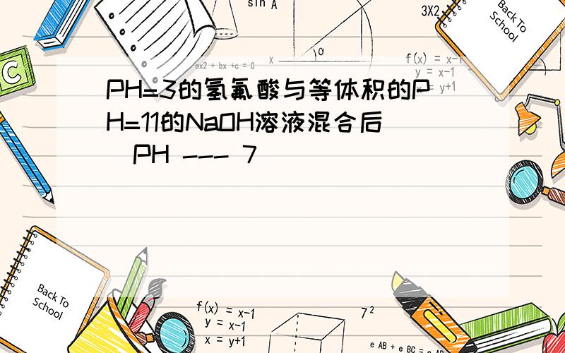 PH=3的氢氟酸与等体积的PH=11的NaOH溶液混合后  PH --- 7