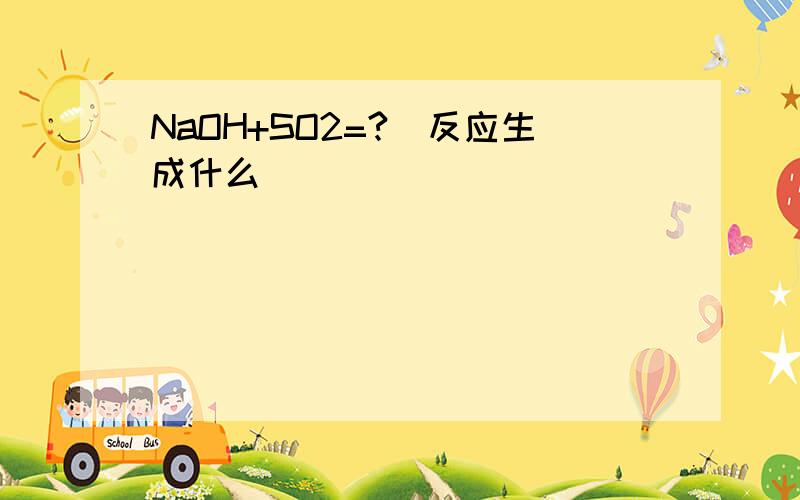 NaOH+SO2=?(反应生成什么）
