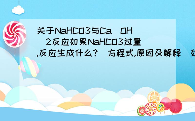 关于NaHCO3与Ca（OH)2反应如果NaHCO3过量,反应生成什么?（方程式,原因及解释）如果NaHCO3过量,反应生成什么?（方程式,原因及解释）