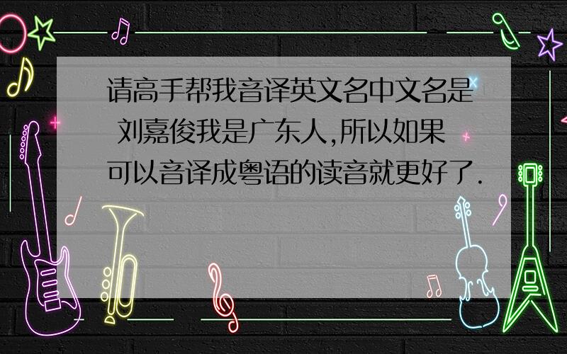 请高手帮我音译英文名中文名是 刘嘉俊我是广东人,所以如果可以音译成粤语的读音就更好了.