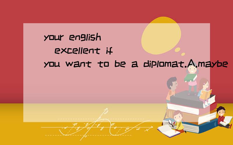 your english___excellent if you want to be a diplomat.A.maybe B.must be C.can be D.may be