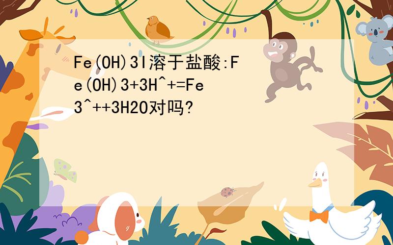 Fe(OH)3I溶于盐酸:Fe(OH)3+3H^+=Fe3^++3H2O对吗?