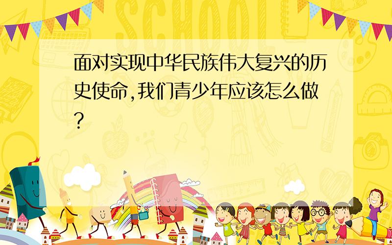 面对实现中华民族伟大复兴的历史使命,我们青少年应该怎么做?