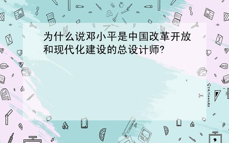 为什么说邓小平是中国改革开放和现代化建设的总设计师?