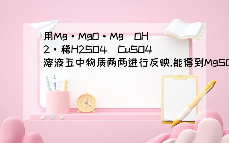 用Mg·MgO·Mg（OH）2·稀H2SO4`CuSO4溶液五中物质两两进行反映,能得到MgSO4的方法有几种?