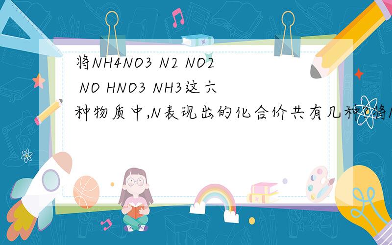 将NH4NO3 N2 NO2 NO HNO3 NH3这六种物质中,N表现出的化合价共有几种?将NH4NO3 N2 NO2 NO HNO3 NH3这六种物质中,N表现出的化合价共有（ ） A.3 B.4 C.5 D.6请说明 理由