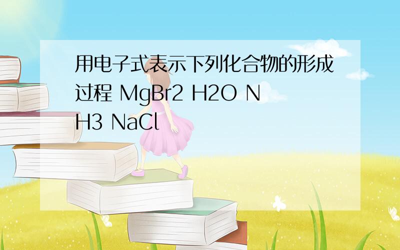 用电子式表示下列化合物的形成过程 MgBr2 H2O NH3 NaCl