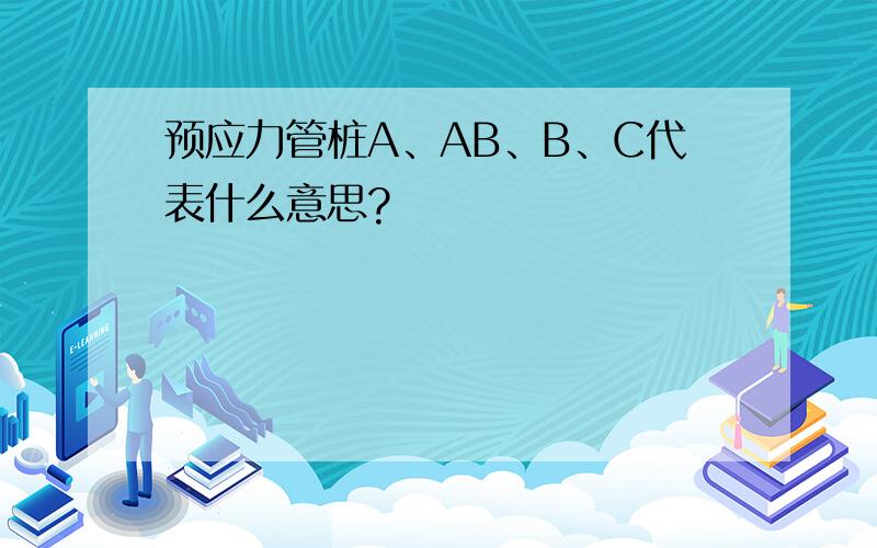 预应力管桩A、AB、B、C代表什么意思?