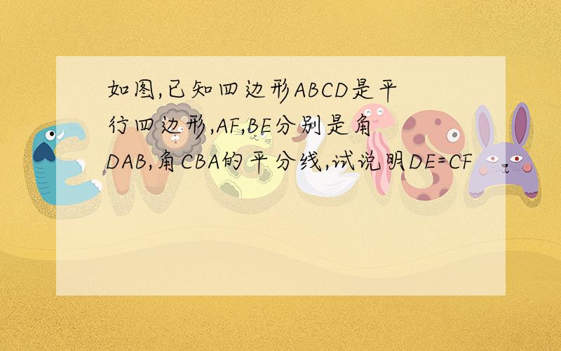 如图,已知四边形ABCD是平行四边形,AF,BE分别是角DAB,角CBA的平分线,试说明DE=CF