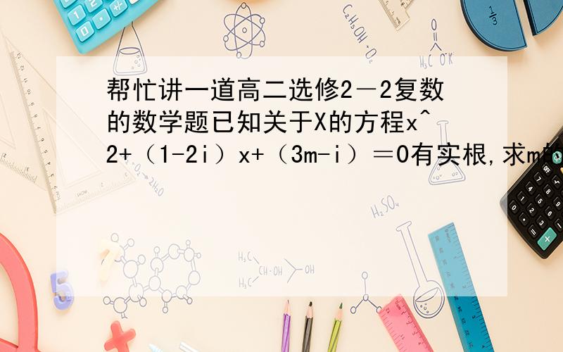 帮忙讲一道高二选修2－2复数的数学题已知关于X的方程x^2+（1-2i）x+（3m-i）＝0有实根,求m的值
