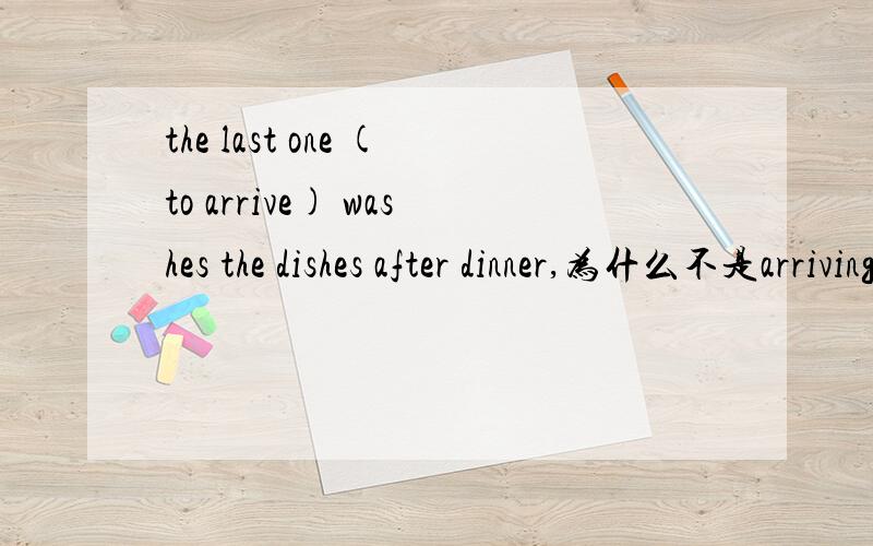 the last one (to arrive) washes the dishes after dinner,为什么不是arriving?如题