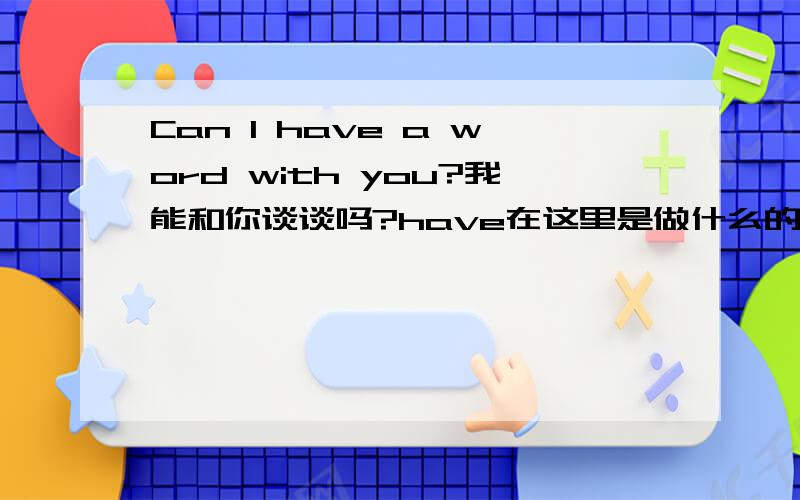 Can I have a word with you?我能和你谈谈吗?have在这里是做什么的?with可否换其他的介词?