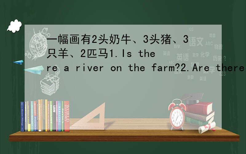 一幅画有2头奶牛、3头猪、3只羊、2匹马1.Is there a river on the farm?2.Are there any horses?3.Are there any cows and pigs on the farm?4.Are there any pandas on the farm?