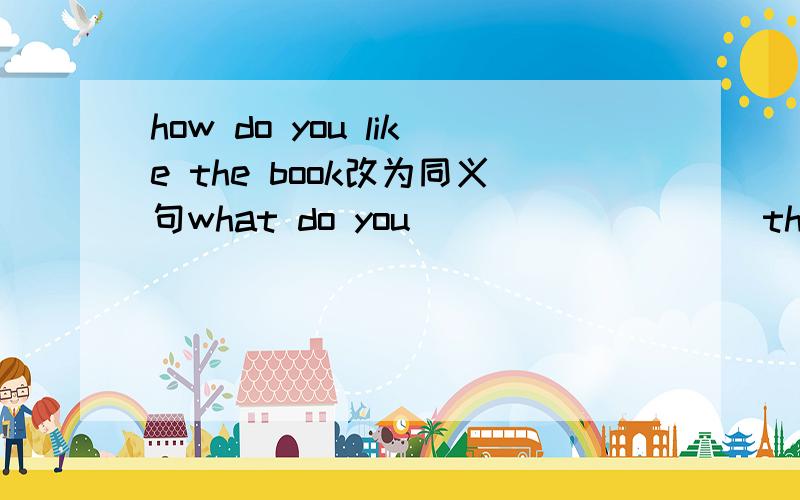 how do you like the book改为同义句what do you ____ ____ the book为什么