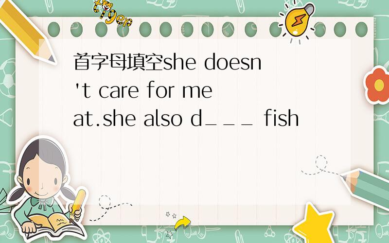 首字母填空she doesn't care for meat.she also d___ fish