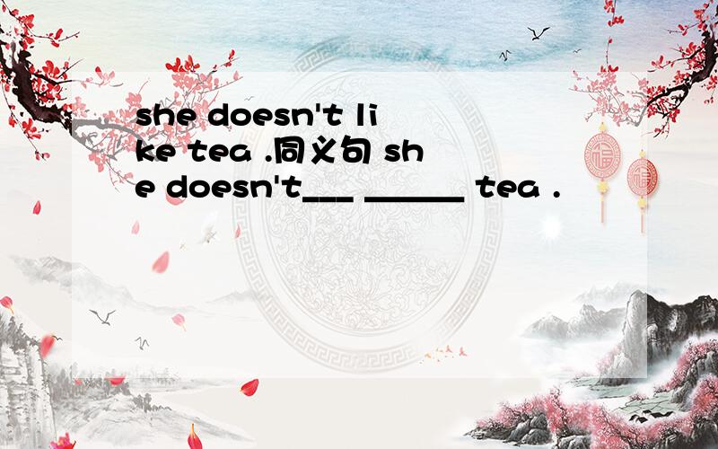 she doesn't like tea .同义句 she doesn't___ ＿＿＿ tea .