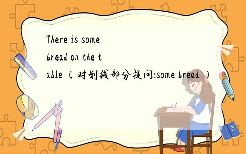 There is some bread on the table （对划线部分提问：some bread ）
