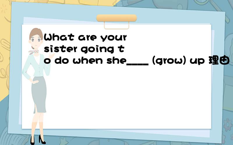 What are your sister going to do when she____ (grow) up 理由
